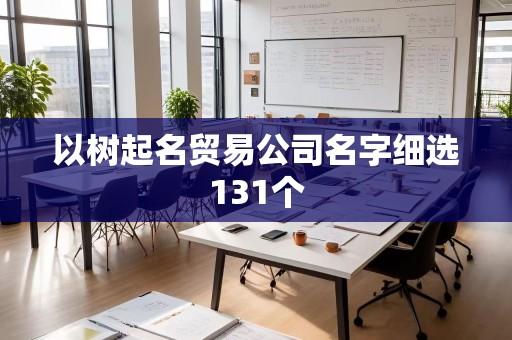以树起名贸易公司名字细选131个