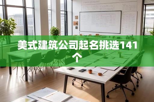 美式建筑公司起名挑选141个